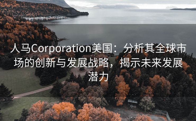 人马Corporation美国：分析其全球市场的创新与发展战略，揭示未来发展潜力