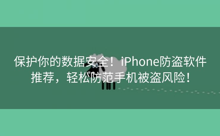 保护你的数据安全！iPhone防盗软件推荐，轻松防范手机被盗风险！