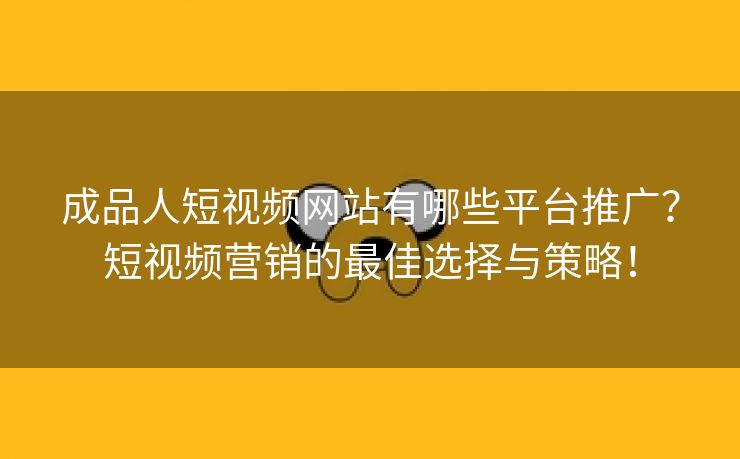 成品人短视频网站有哪些平台推广？短视频营销的最佳选择与策略！