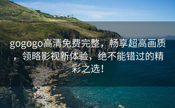 gogogo高清免费完整，畅享超高画质，领略影视新体验，绝不能错过的精彩之选！