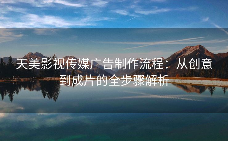 天美影视传媒广告制作流程：从创意到成片的全步骤解析