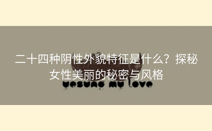 二十四种阴性外貌特征是什么？探秘女性美丽的秘密与风格