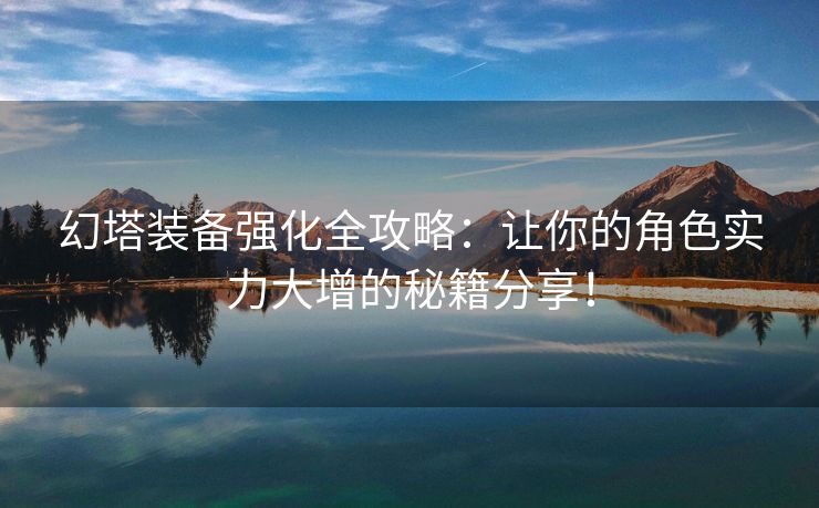 幻塔装备强化全攻略：让你的角色实力大增的秘籍分享！