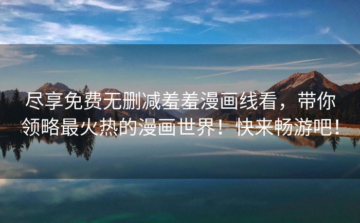 尽享免费无删减羞羞漫画线看，带你领略最火热的漫画世界！快来畅游吧！