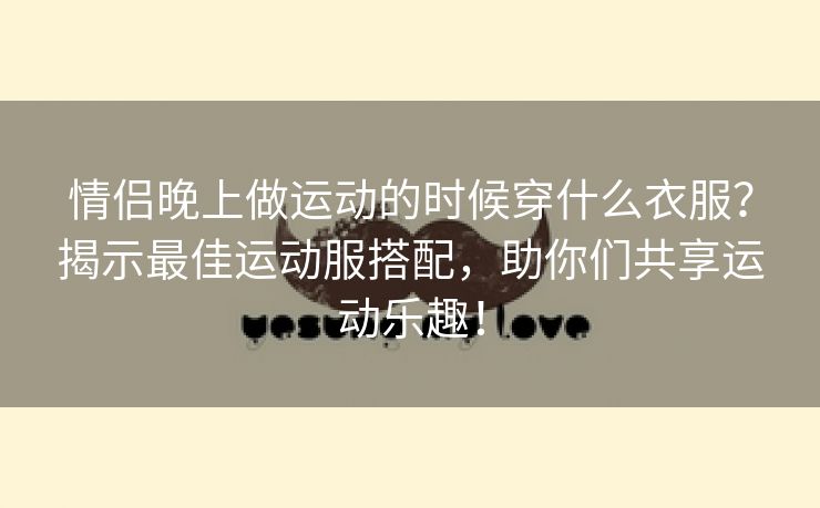 情侣晚上做运动的时候穿什么衣服？揭示最佳运动服搭配，助你们共享运动乐趣！