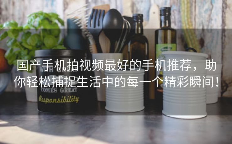 国产手机拍视频最好的手机推荐，助你轻松捕捉生活中的每一个精彩瞬间！