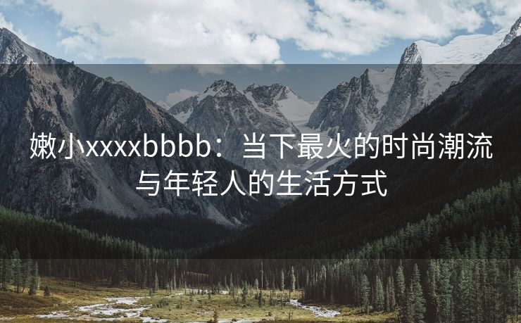 嫩小xxxxbbbb：当下最火的时尚潮流与年轻人的生活方式