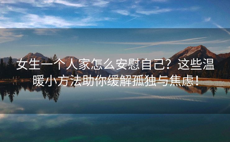 女生一个人家怎么安慰自己？这些温暖小方法助你缓解孤独与焦虑！