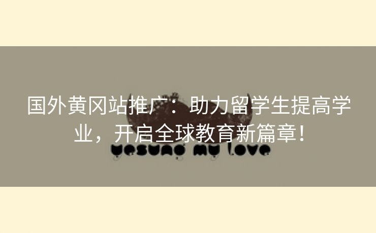 国外黄冈站推广：助力留学生提高学业，开启全球教育新篇章！