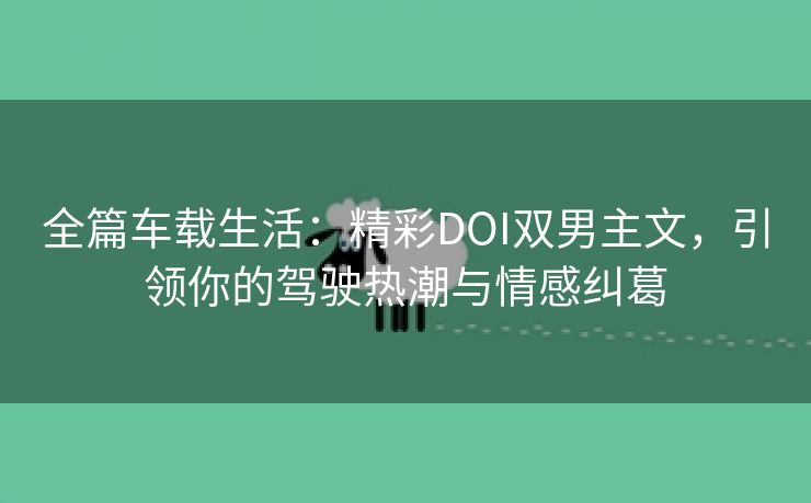 全篇车载生活：精彩DOI双男主文，引领你的驾驶热潮与情感纠葛
