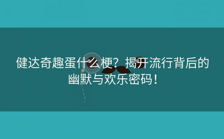 健达奇趣蛋什么梗？揭开流行背后的幽默与欢乐密码！