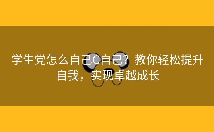 学生党怎么自己C自己？教你轻松提升自我，实现卓越成长
