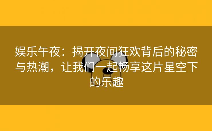 娱乐午夜：揭开夜间狂欢背后的秘密与热潮，让我们一起畅享这片星空下的乐趣