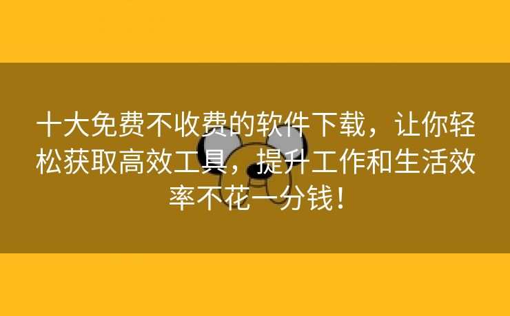 十大免费不收费的软件下载，让你轻松获取高效工具，提升工作和生活效率不花一分钱！