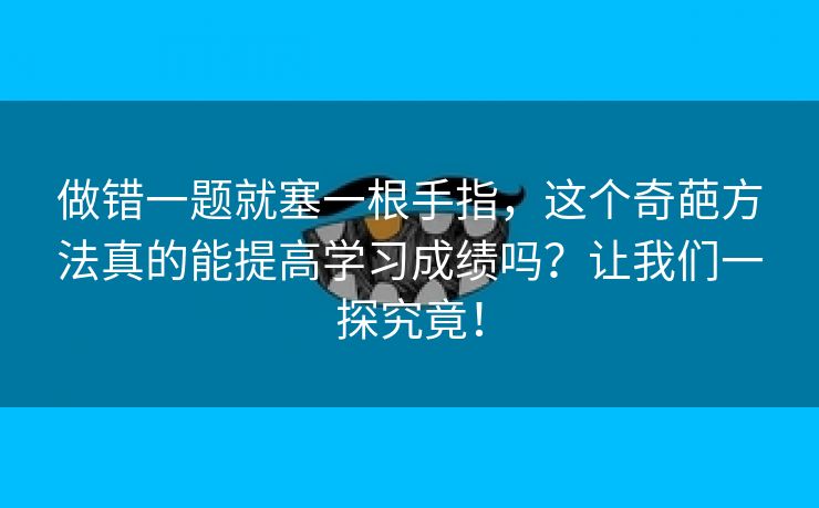 做错一题就塞一根手指，这个奇葩方法真的能提高学习成绩吗？让我们一探究竟！