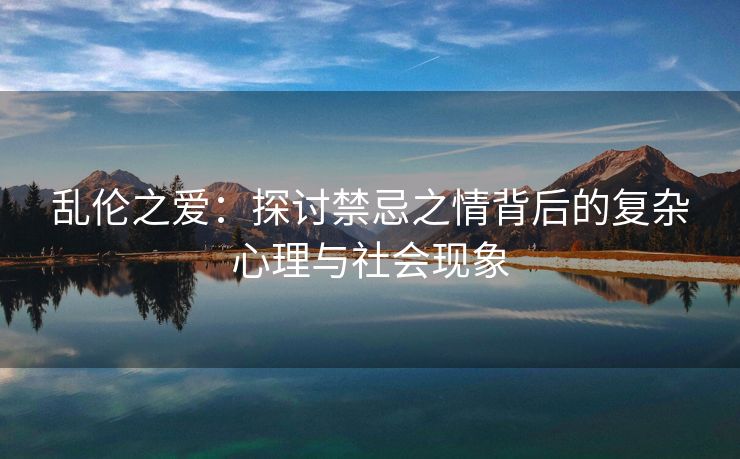 乱伦之爱：探讨禁忌之情背后的复杂心理与社会现象