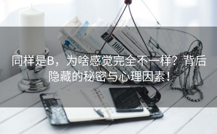 同样是B，为啥感觉完全不一样？背后隐藏的秘密与心理因素！