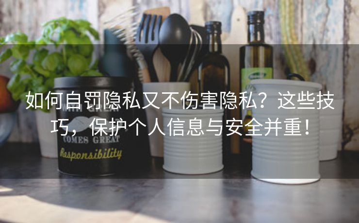 如何自罚隐私又不伤害隐私？这些技巧，保护个人信息与安全并重！