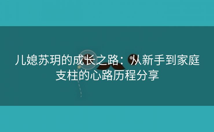 儿媳苏玥的成长之路：从新手到家庭支柱的心路历程分享