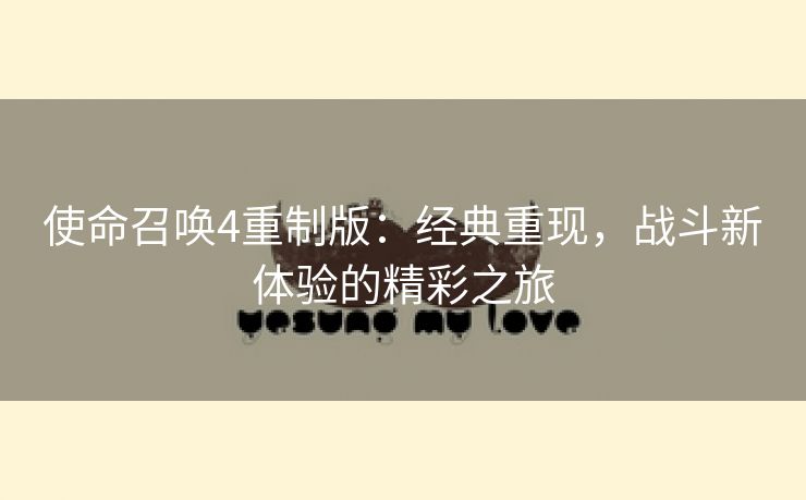 使命召唤4重制版：经典重现，战斗新体验的精彩之旅