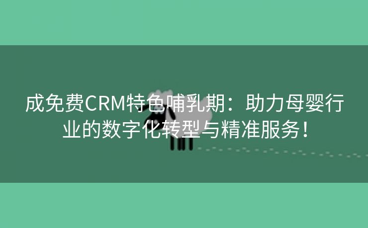 成免费CRM特色哺乳期：助力母婴行业的数字化转型与精准服务！