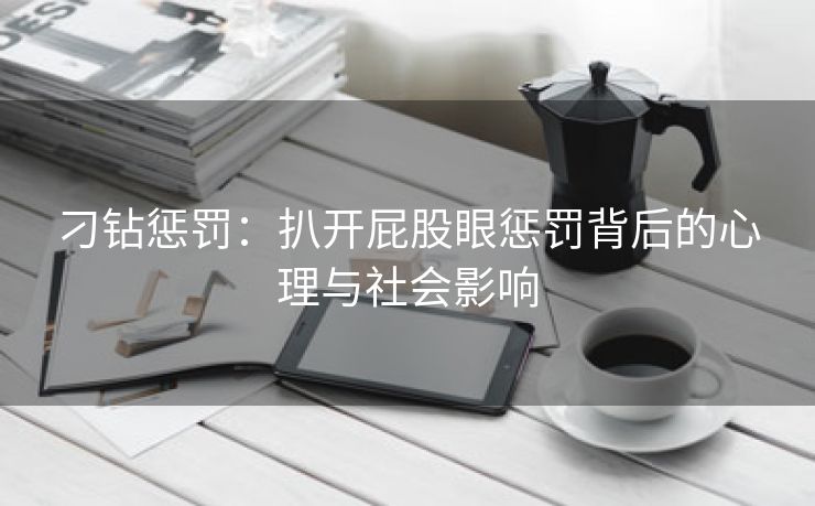 刁钻惩罚：扒开屁股眼惩罚背后的心理与社会影响