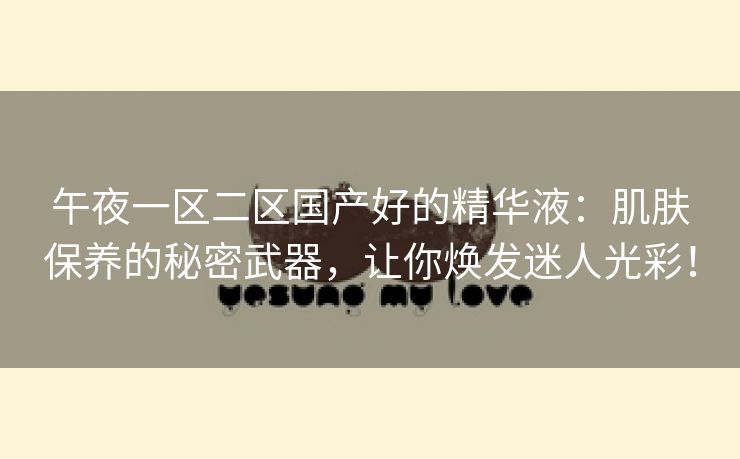 午夜一区二区国产好的精华液：肌肤保养的秘密武器，让你焕发迷人光彩！