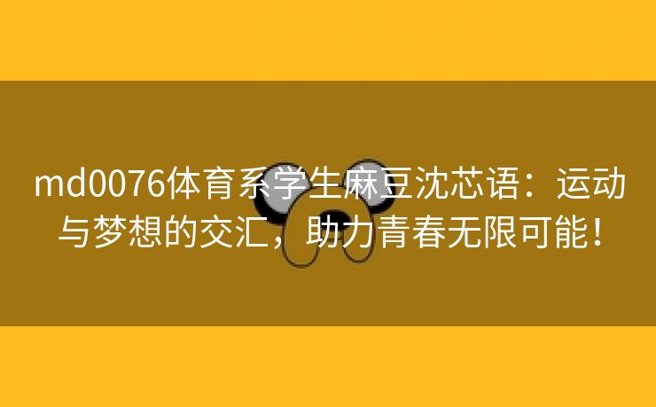 md0076体育系学生麻豆沈芯语：运动与梦想的交汇，助力青春无限可能！