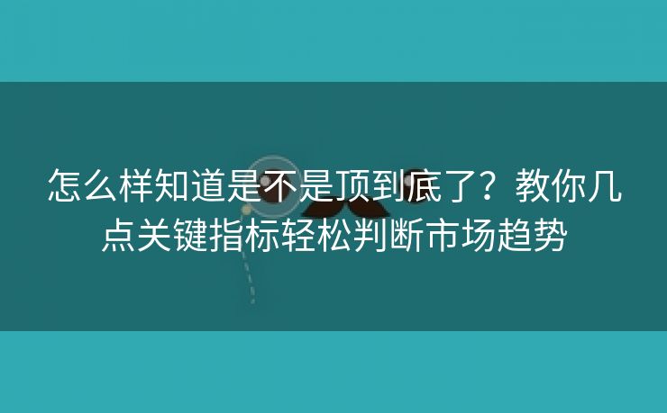 怎么样知道是不是顶到底了？教你几点关键指标轻松判断市场趋势