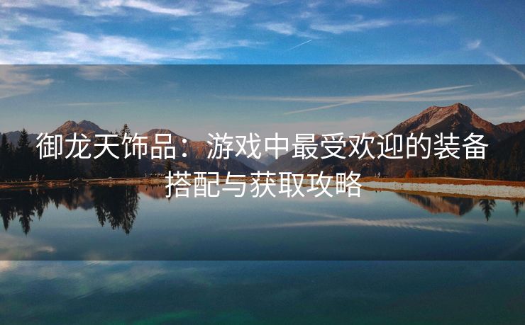 御龙天饰品：游戏中最受欢迎的装备搭配与获取攻略