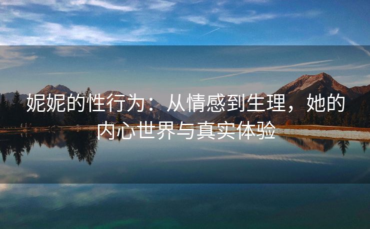 妮妮的性行为：从情感到生理，她的内心世界与真实体验