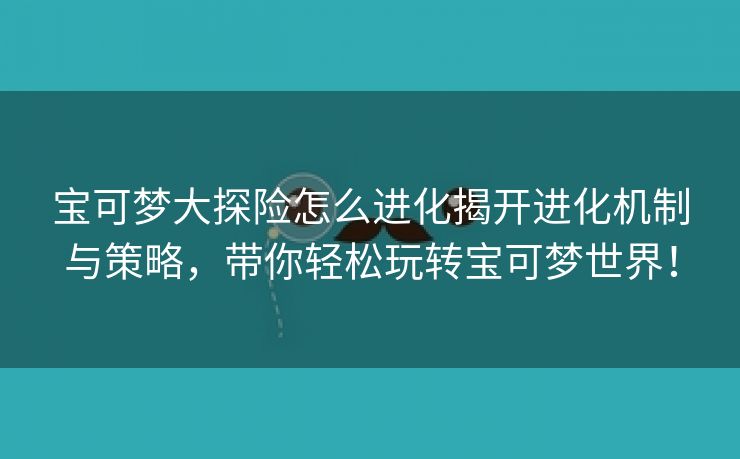 宝可梦大探险怎么进化揭开进化机制与策略，带你轻松玩转宝可梦世界！