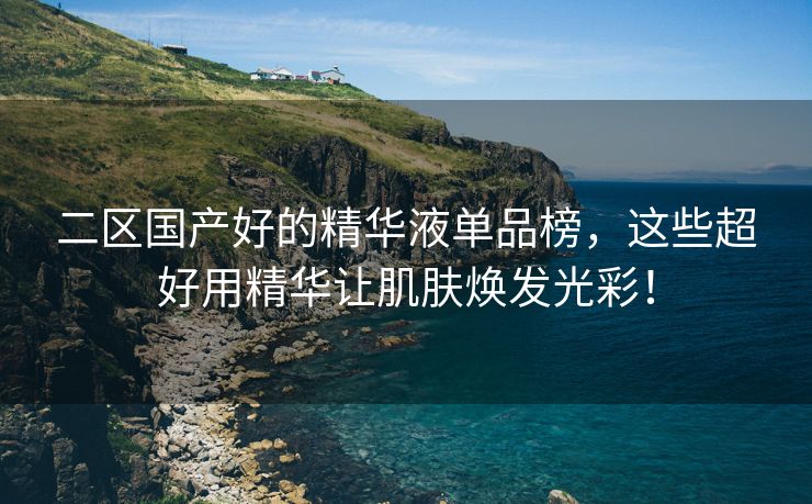 二区国产好的精华液单品榜，这些超好用精华让肌肤焕发光彩！