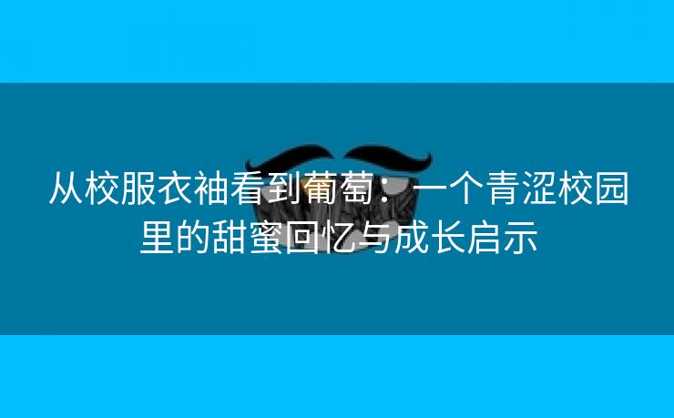 从校服衣袖看到葡萄：一个青涩校园里的甜蜜回忆与成长启示
