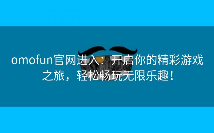 omofun官网进入：开启你的精彩游戏之旅，轻松畅玩无限乐趣！