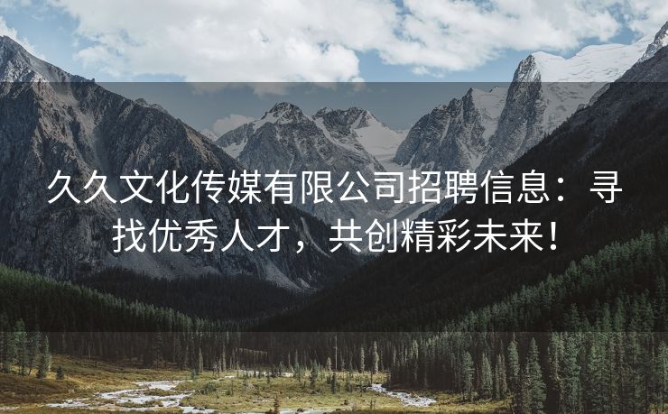 久久文化传媒有限公司招聘信息：寻找优秀人才，共创精彩未来！