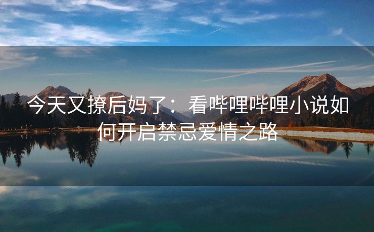 今天又撩后妈了：看哔哩哔哩小说如何开启禁忌爱情之路
