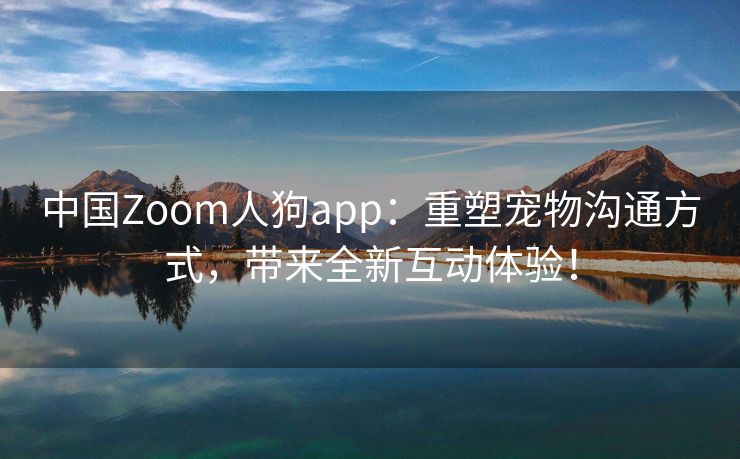 中国Zoom人狗app：重塑宠物沟通方式，带来全新互动体验！