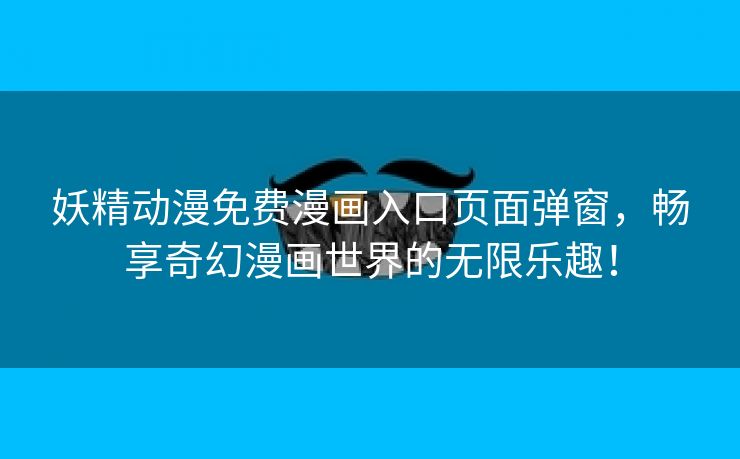 妖精动漫免费漫画入口页面弹窗，畅享奇幻漫画世界的无限乐趣！