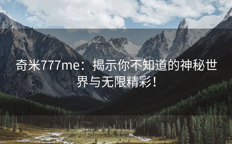 奇米777me：揭示你不知道的神秘世界与无限精彩！