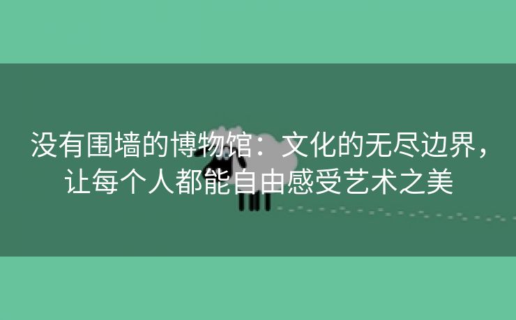没有围墙的博物馆：文化的无尽边界，让每个人都能自由感受艺术之美