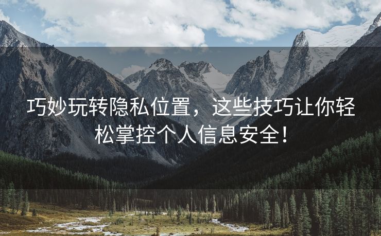 巧妙玩转隐私位置，这些技巧让你轻松掌控个人信息安全！