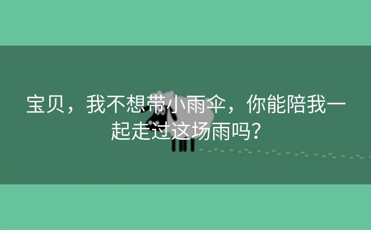 宝贝，我不想带小雨伞，你能陪我一起走过这场雨吗？