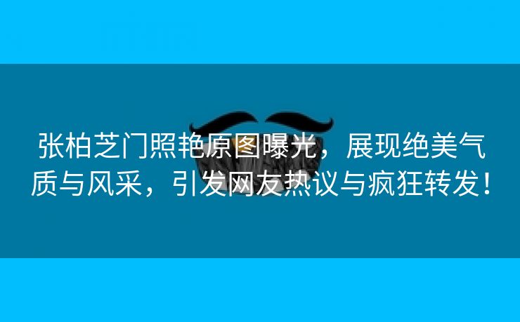 张柏芝门照艳原图曝光，展现绝美气质与风采，引发网友热议与疯狂转发！