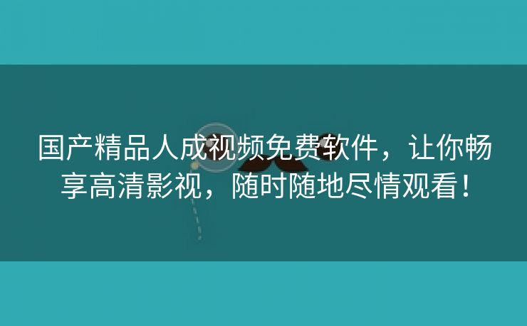 国产精品人成视频免费软件，让你畅享高清影视，随时随地尽情观看！