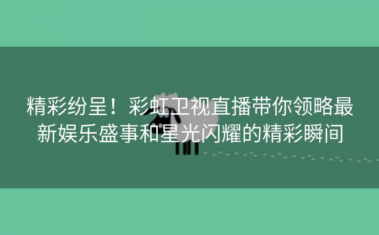 精彩纷呈！彩虹卫视直播带你领略最新娱乐盛事和星光闪耀的精彩瞬间