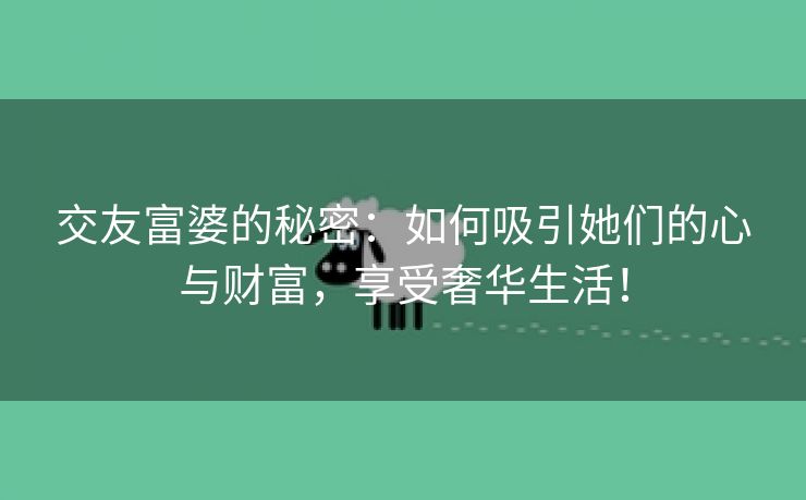 交友富婆的秘密：如何吸引她们的心与财富，享受奢华生活！
