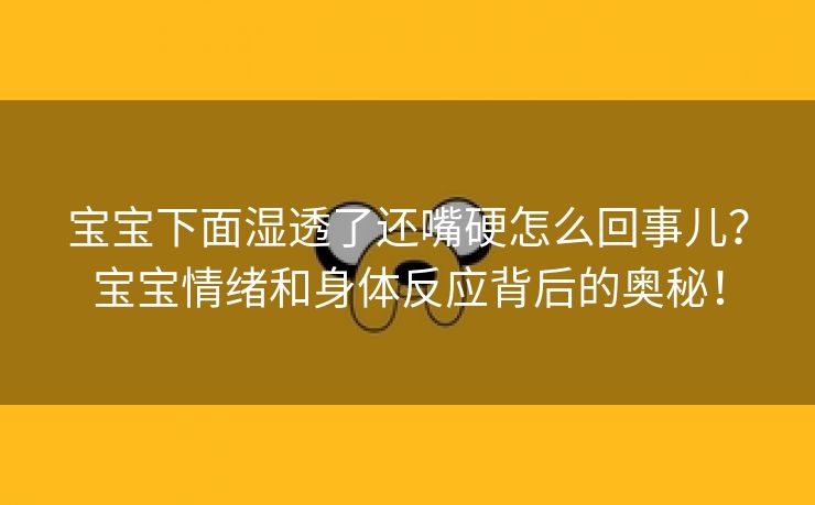 宝宝下面湿透了还嘴硬怎么回事儿？宝宝情绪和身体反应背后的奥秘！