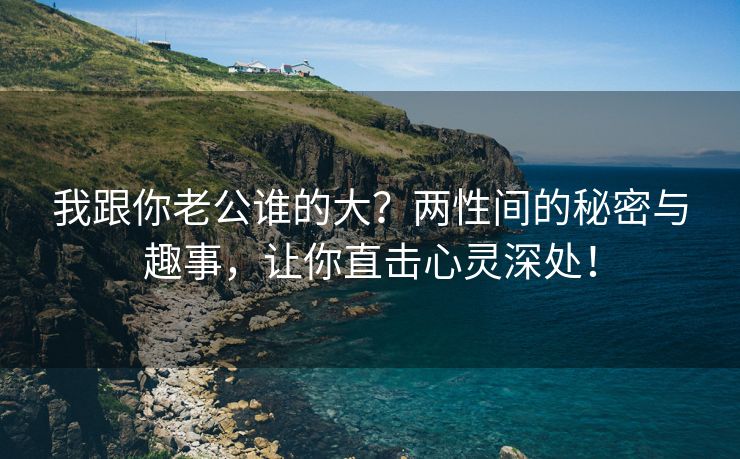 我跟你老公谁的大？两性间的秘密与趣事，让你直击心灵深处！