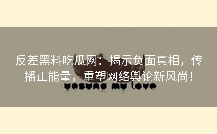 反差黑料吃瓜网：揭示负面真相，传播正能量，重塑网络舆论新风尚！